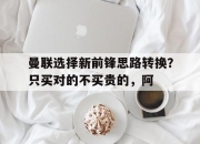 乐动体育全站-包含曼联选择新前锋思路转换？只买对的不买贵的，阿的词条