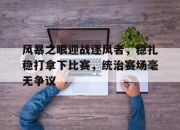 乐动体育在线-风暴之眼迎战逐风者，稳扎稳打拿下比赛，统治赛场毫无争议的简单介绍