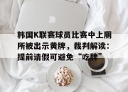 乐动体育-韩国K联赛球员比赛中上厕所被出示黄牌，裁判解读：提前请假可避免“吃牌”的简单介绍