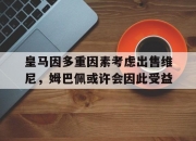 乐动体育投注-包含皇马因多重因素考虑出售维尼，姆巴佩或许会因此受益的词条