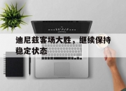乐动体育官方入口-迪尼兹客场大胜，继续保持稳定状态的简单介绍