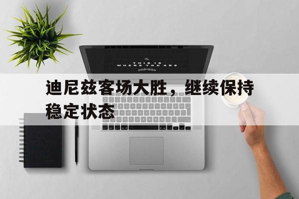 迪尼兹客场大胜，继续保持稳定状态的简单介绍