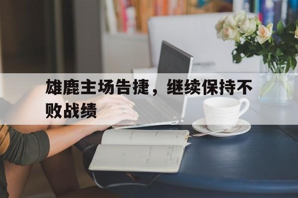 雄鹿主场告捷，继续保持不败战绩的简单介绍