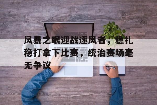 风暴之眼迎战逐风者，稳扎稳打拿下比赛，统治赛场毫无争议的简单介绍