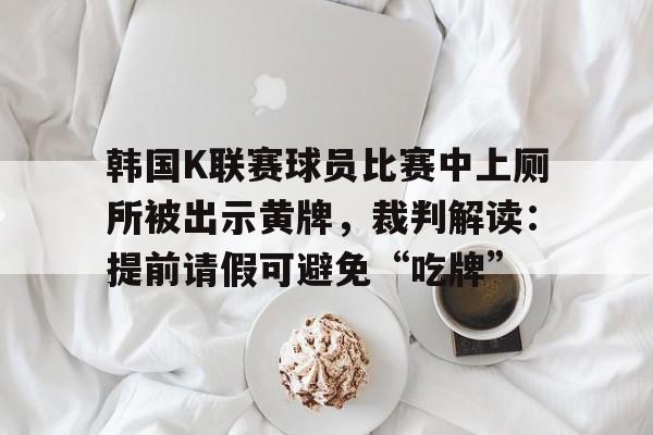 韩国K联赛球员比赛中上厕所被出示黄牌，裁判解读：提前请假可避免“吃牌”的简单介绍